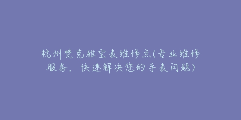 杭州梵克雅寶表維修點(diǎn)(專業(yè)維修服務(wù)，快速解決您的手表問題)