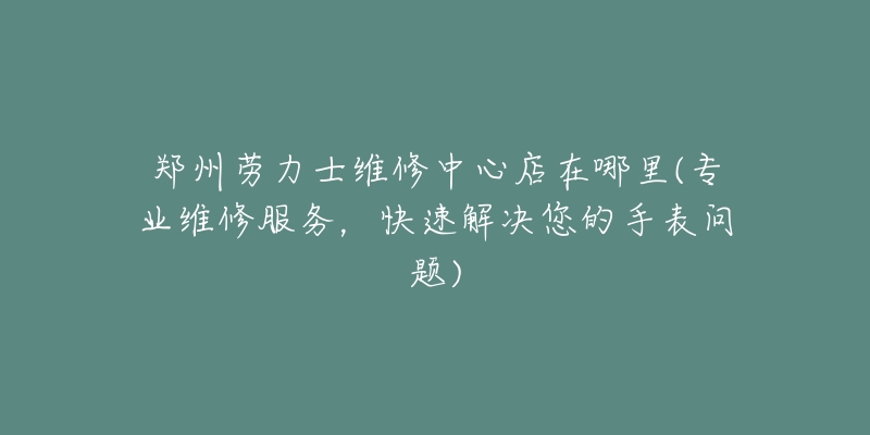 鄭州勞力士維修中心店在哪里(專業(yè)維修服務，快速解決您的手表問題)