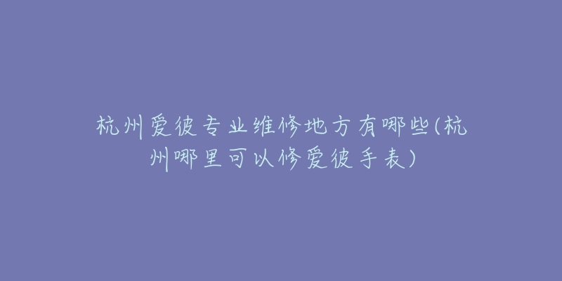 杭州愛彼專業(yè)維修地方有哪些(杭州哪里可以修愛彼手表)