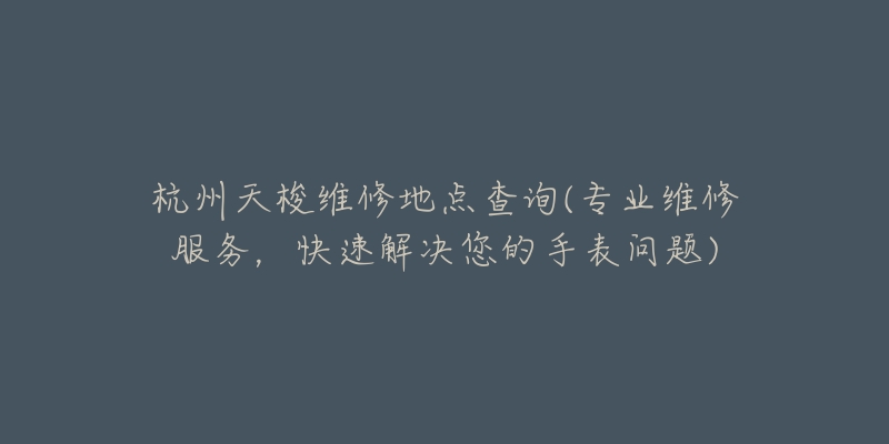 杭州天梭維修地點查詢(專業(yè)維修服務(wù)，快速解決您的手表問題)