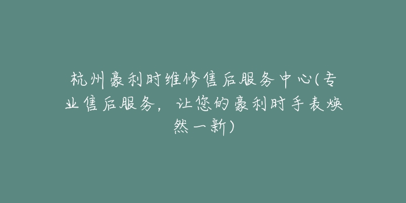 杭州豪利時(shí)維修售后服務(wù)中心(專業(yè)售后服務(wù)，讓您的豪利時(shí)手表煥然一新)