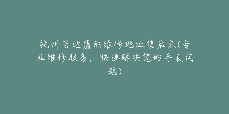 杭州百達翡麗維修地址售后點(專業(yè)維修服務，快速解決您的手表問題)