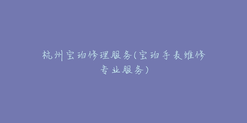 杭州寶珀修理服務(wù)(寶珀手表維修專業(yè)服務(wù))