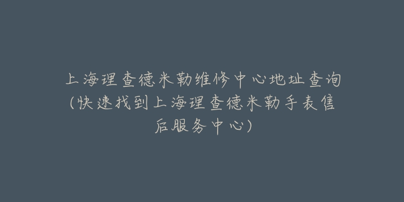 上海理查德米勒維修中心地址查詢(快速找到上海理查德米勒手表售后服務中心)