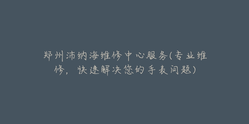 鄭州沛納海維修中心服務(wù)(專業(yè)維修，快速解決您的手表問題)