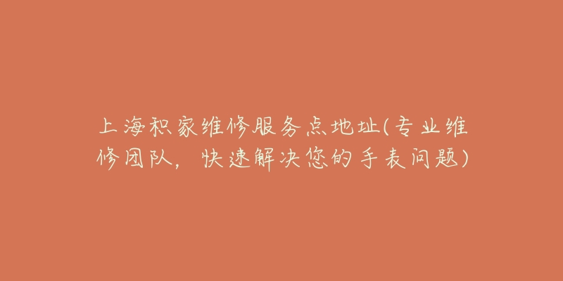 上海積家維修服務(wù)點(diǎn)地址(專業(yè)維修團(tuán)隊(duì)，快速解決您的手表問題)