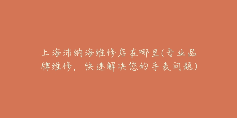 上海沛納海維修店在哪里(專業(yè)品牌維修，快速解決您的手表問(wèn)題)