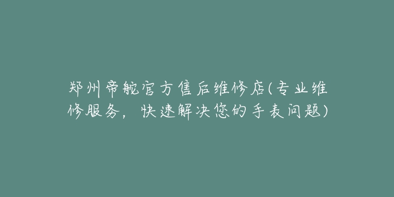 鄭州帝舵官方售后維修店(專業(yè)維修服務(wù)，快速解決您的手表問題)