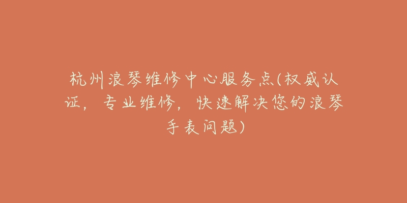 杭州浪琴維修中心服務(wù)點(權(quán)威認證，專業(yè)維修，快速解決您的浪琴手表問題)