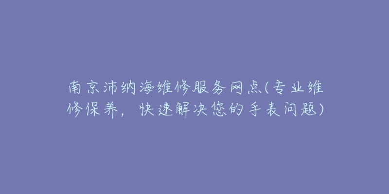 南京沛納海維修服務(wù)網(wǎng)點(diǎn)(專(zhuān)業(yè)維修保養(yǎng)，快速解決您的手表問(wèn)題)