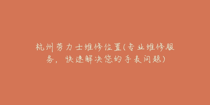 杭州勞力士維修位置(專業(yè)維修服務，快速解決您的手表問題)