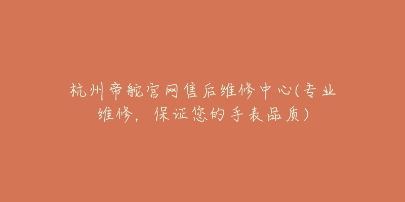 杭州帝舵官網(wǎng)售后維修中心(專業(yè)維修，保證您的手表品質(zhì))