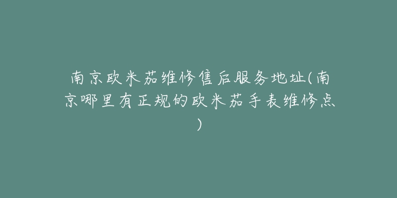 南京歐米茄維修售后服務地址(南京哪里有正規(guī)的歐米茄手表維修點)