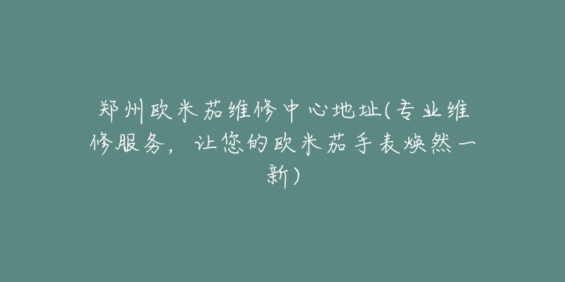 鄭州歐米茄維修中心地址(專(zhuān)業(yè)維修服務(wù)，讓您的歐米茄手表煥然一新)