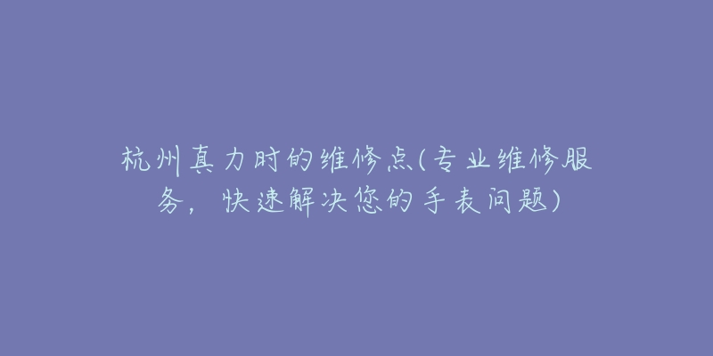 杭州真力時(shí)的維修點(diǎn)(專業(yè)維修服務(wù)，快速解決您的手表問(wèn)題)