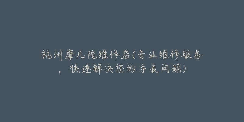 杭州摩凡陀維修店(專業(yè)維修服務(wù)，快速解決您的手表問(wèn)題)