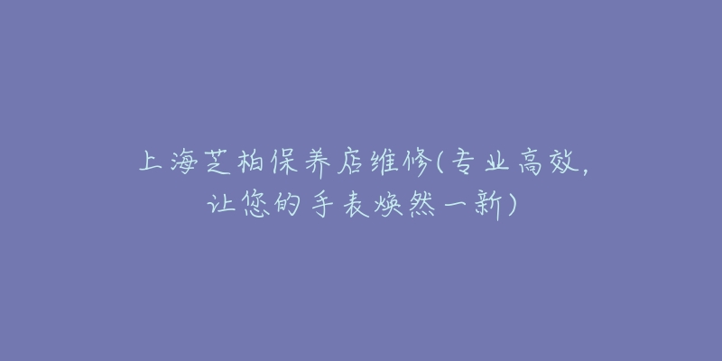 上海芝柏保養(yǎng)店維修(專業(yè)高效，讓您的手表煥然一新)