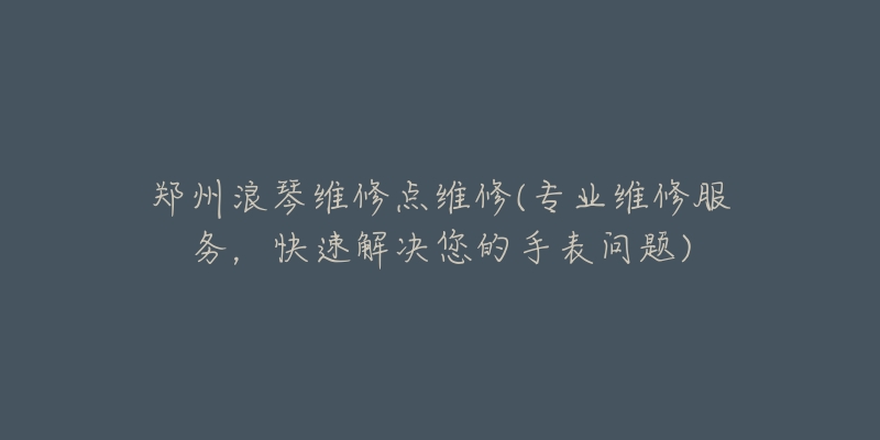 鄭州浪琴維修點維修(專業(yè)維修服務(wù)，快速解決您的手表問題)