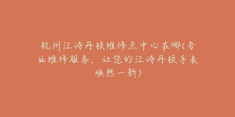 杭州江詩丹頓維修點(diǎn)中心在哪(專業(yè)維修服務(wù)，讓您的江詩丹頓手表煥然一新)