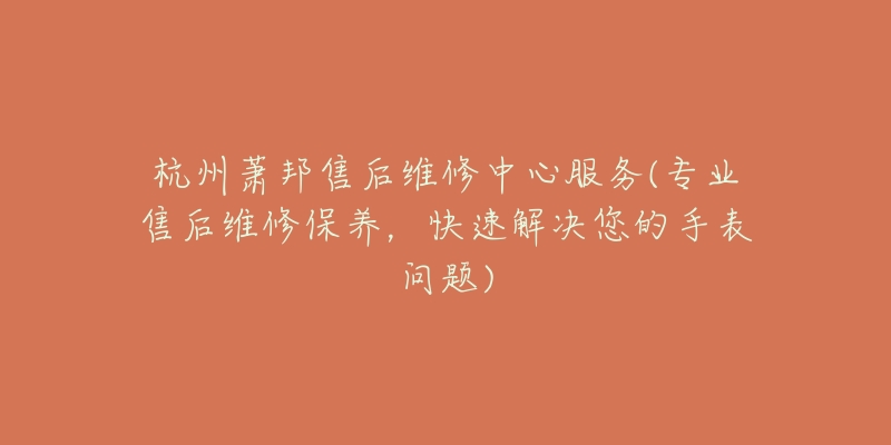 杭州蕭邦售后維修中心服務(wù)(專業(yè)售后維修保養(yǎng)，快速解決您的手表問題)