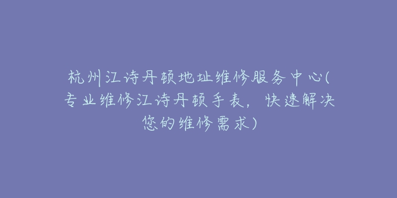 杭州江詩丹頓地址維修服務(wù)中心(專業(yè)維修江詩丹頓手表，快速解決您的維修需求)