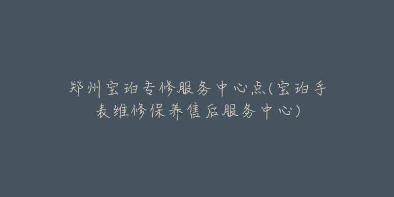 鄭州寶珀專修服務(wù)中心點(diǎn)(寶珀手表維修保養(yǎng)售后服務(wù)中心)