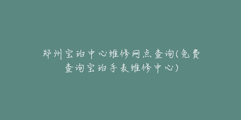 鄭州寶珀中心維修網(wǎng)點查詢(免費查詢寶珀手表維修中心)