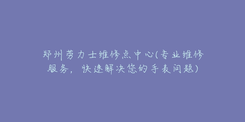 鄭州勞力士維修點(diǎn)中心(專業(yè)維修服務(wù)，快速解決您的手表問(wèn)題)