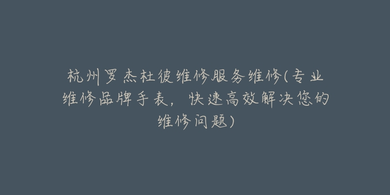 杭州羅杰杜彼維修服務(wù)維修(專業(yè)維修品牌手表，快速高效解決您的維修問(wèn)題)