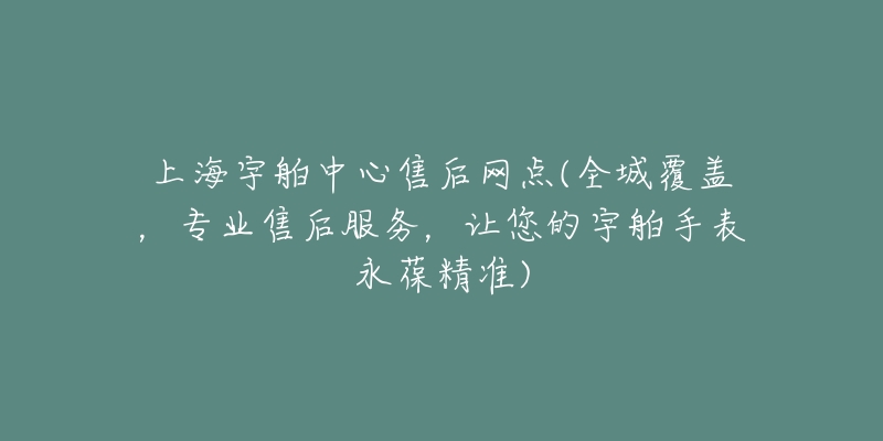 上海宇舶中心售后網(wǎng)點(diǎn)(全城覆蓋，專業(yè)售后服務(wù)，讓您的宇舶手表永葆精準(zhǔn))