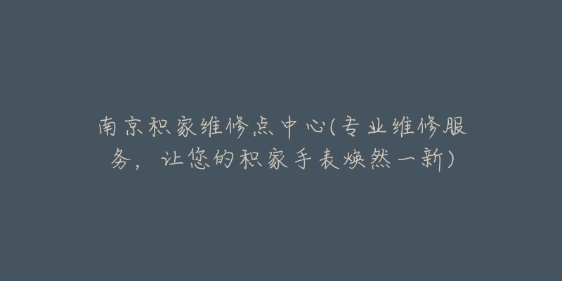 南京積家維修點(diǎn)中心(專業(yè)維修服務(wù)，讓您的積家手表煥然一新)