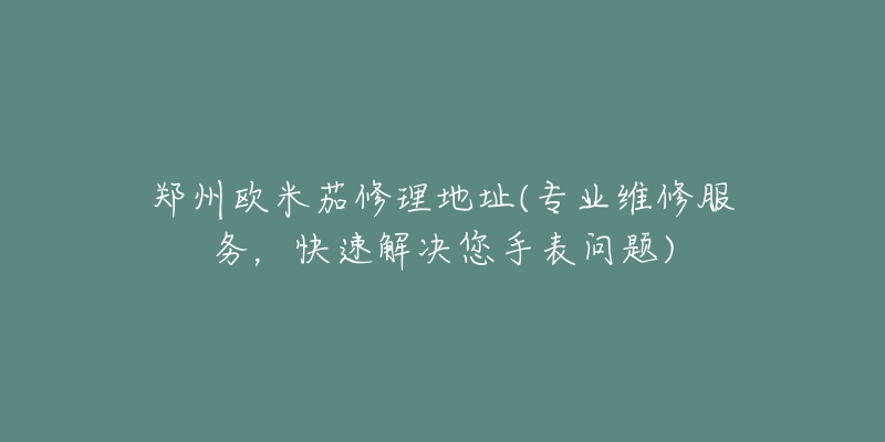 鄭州歐米茄修理地址(專業(yè)維修服務(wù)，快速解決您手表問題)