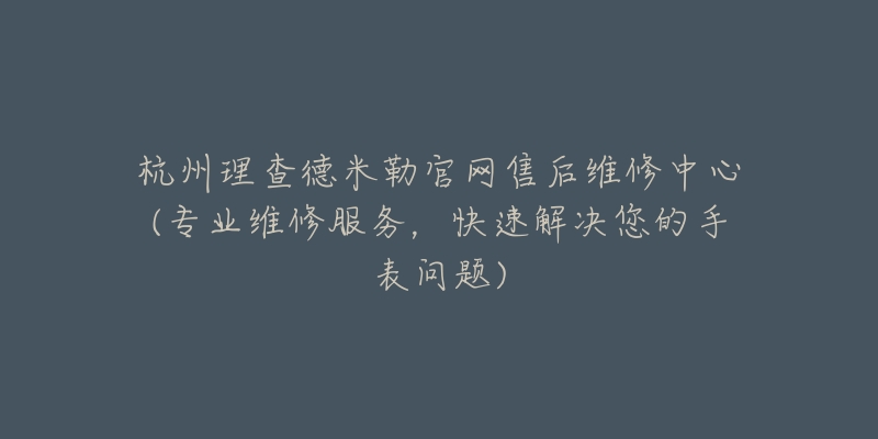 杭州理查德米勒官網(wǎng)售后維修中心(專業(yè)維修服務，快速解決您的手表問題)