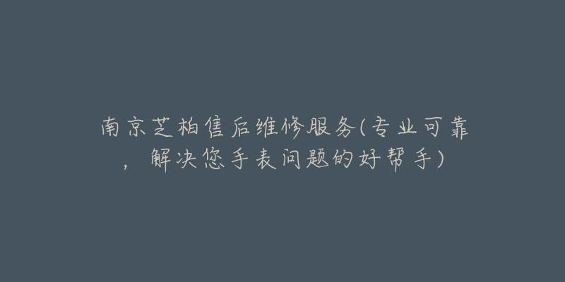 南京芝柏售后維修服務(wù)(專業(yè)可靠，解決您手表問題的好幫手)