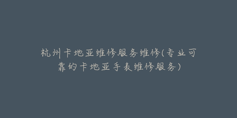 杭州卡地亞維修服務(wù)維修(專(zhuān)業(yè)可靠的卡地亞手表維修服務(wù))