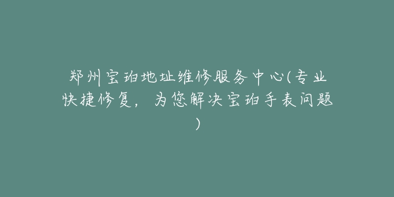 鄭州寶珀地址維修服務(wù)中心(專業(yè)快捷修復(fù)，為您解決寶珀手表問題)