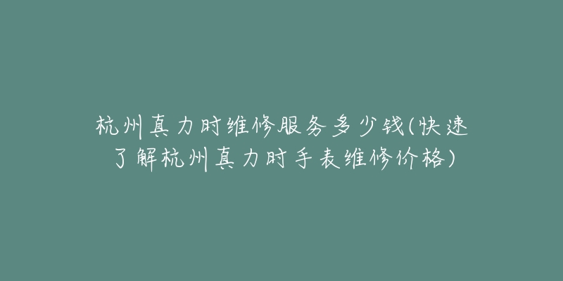 杭州真力時維修服務(wù)多少錢(快速了解杭州真力時手表維修價格)