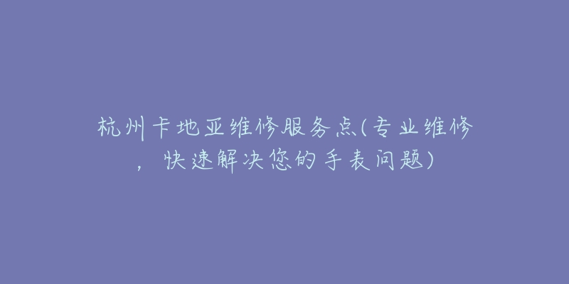 杭州卡地亞維修服務點(專業(yè)維修，快速解決您的手表問題)