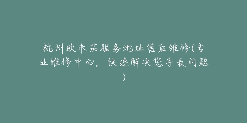 杭州歐米茄服務(wù)地址售后維修(專業(yè)維修中心，快速解決您手表問題)