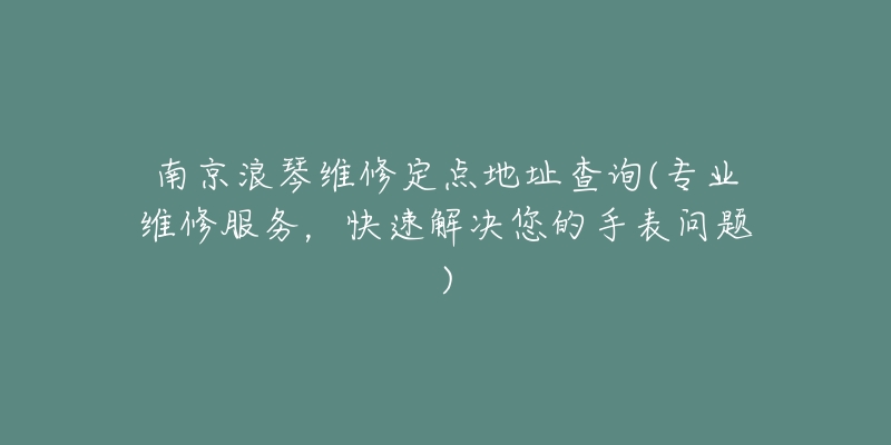 南京浪琴維修定點(diǎn)地址查詢(專業(yè)維修服務(wù)，快速解決您的手表問題)