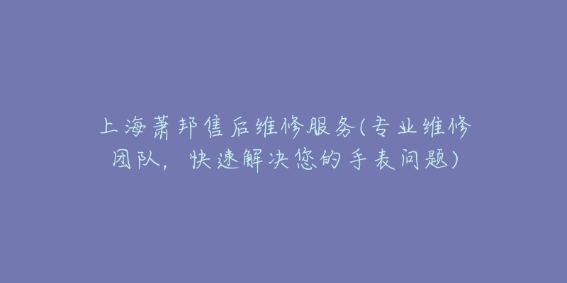 上海蕭邦售后維修服務(wù)(專業(yè)維修團(tuán)隊(duì)，快速解決您的手表問題)