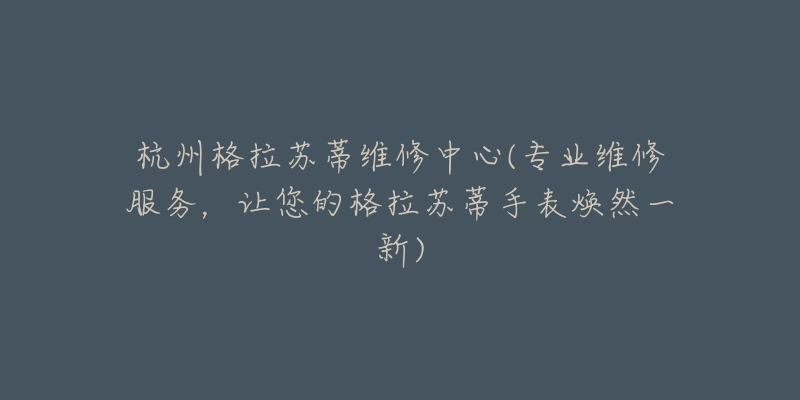 杭州格拉蘇蒂維修中心(專業(yè)維修服務，讓您的格拉蘇蒂手表煥然一新)