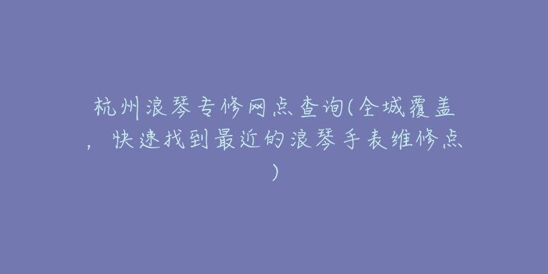 杭州浪琴專修網點查詢(全城覆蓋，快速找到最近的浪琴手表維修點)