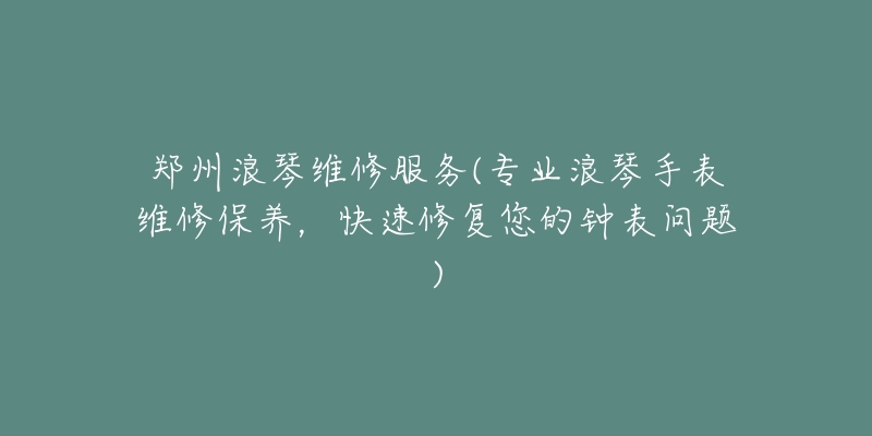 鄭州浪琴維修服務(wù)(專業(yè)浪琴手表維修保養(yǎng)，快速修復(fù)您的鐘表問題)