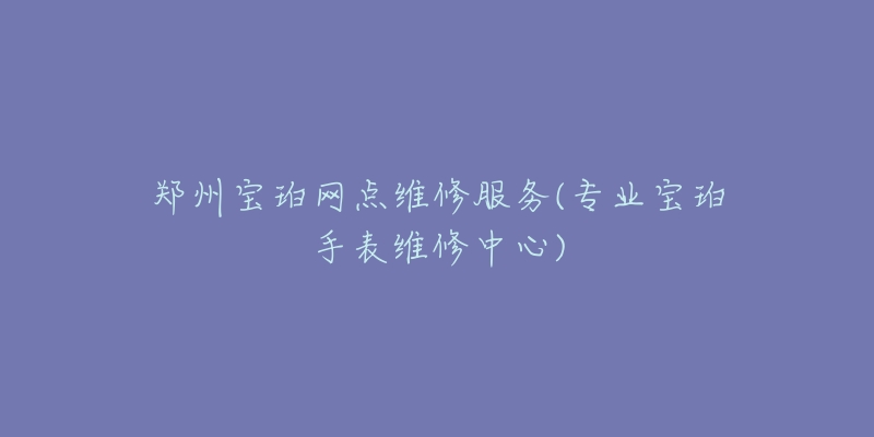 鄭州寶珀網(wǎng)點(diǎn)維修服務(wù)(專業(yè)寶珀手表維修中心)