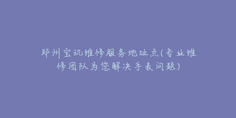 鄭州寶璣維修服務(wù)地址點(diǎn)(專業(yè)維修團(tuán)隊(duì)為您解決手表問題)