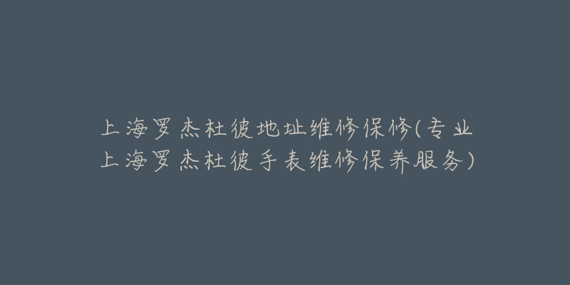 上海羅杰杜彼地址維修保修(專業(yè)上海羅杰杜彼手表維修保養(yǎng)服務(wù))