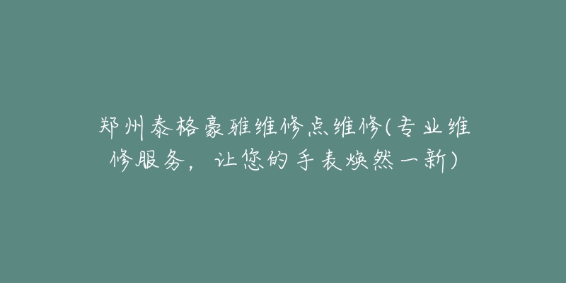 鄭州泰格豪雅維修點維修(專業(yè)維修服務(wù)，讓您的手表煥然一新)