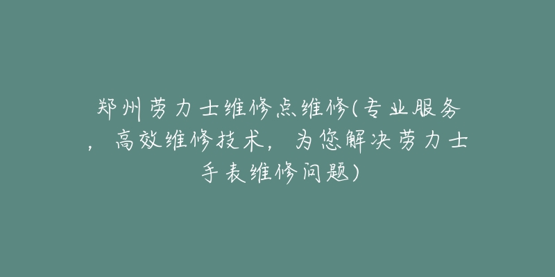 鄭州勞力士維修點(diǎn)維修(專業(yè)服務(wù)，高效維修技術(shù)，為您解決勞力士手表維修問題)