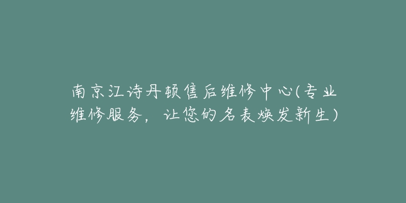 南京江詩丹頓售后維修中心(專業(yè)維修服務(wù)，讓您的名表煥發(fā)新生)